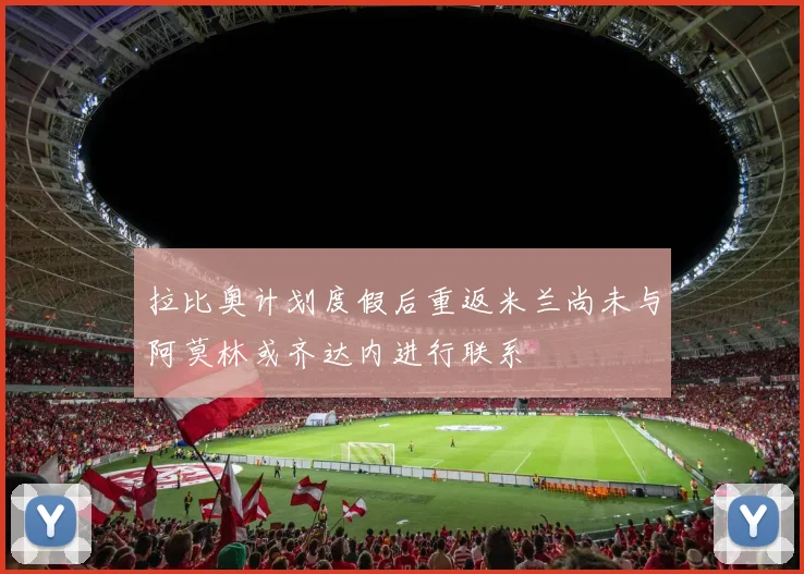 拉比奥计划度假后重返米兰尚未与阿莫林或齐达内进行联系