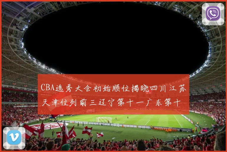 CBA选秀大会初始顺位揭晓四川江苏天津位列前三辽宁第十一广东第十六