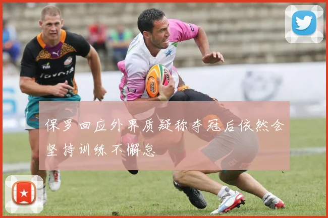 保罗回应外界质疑称夺冠后依然会坚持训练不懈怠