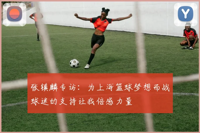张镇麟专访：为上海篮球梦想而战球迷的支持让我倍感力量