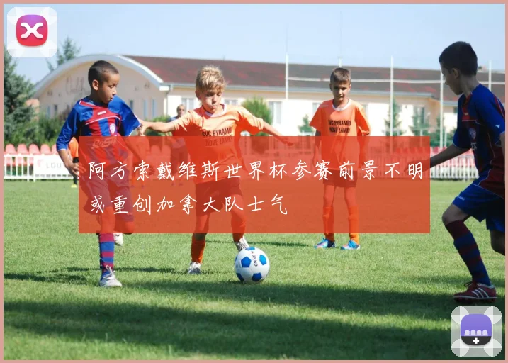 阿方索戴维斯世界杯参赛前景不明或重创加拿大队士气