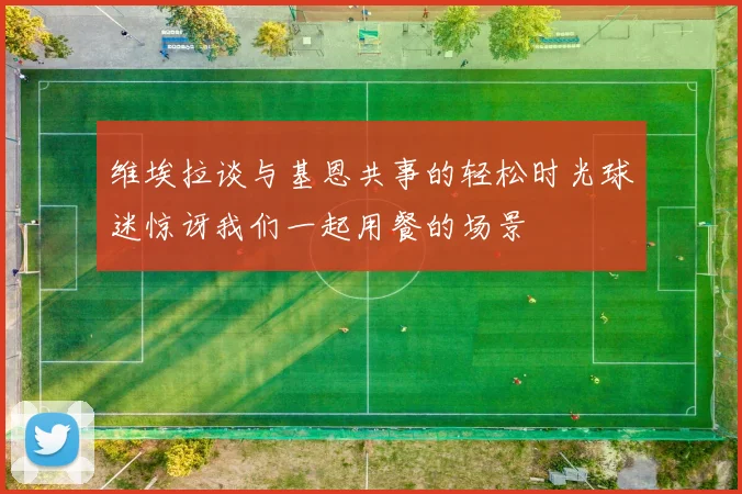 维埃拉谈与基恩共事的轻松时光球迷惊讶我们一起用餐的场景
