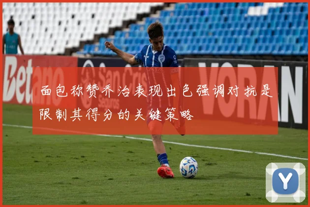 面包称赞乔治表现出色强调对抗是限制其得分的关键策略