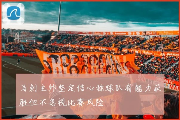 马刺主帅坚定信心称球队有能力获胜但不忽视比赛风险