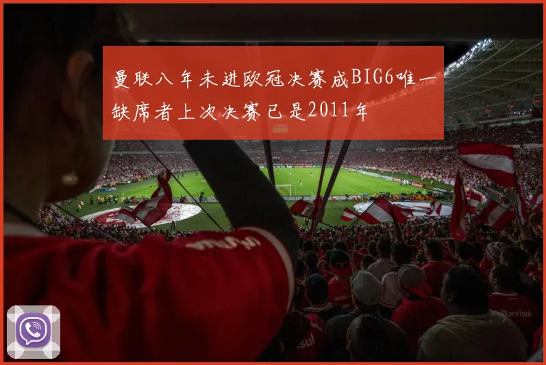 曼联八年未进欧冠决赛成BIG6唯一缺席者上次决赛已是2011年