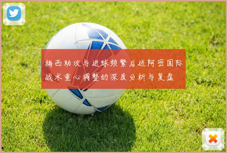 梅西助攻与进球频繁后迈阿密国际战术重心调整的深度分析与复盘