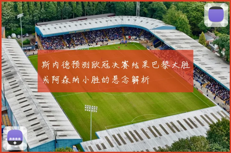 斯内德预测欧冠决赛结果巴黎大胜或阿森纳小胜的悬念解析