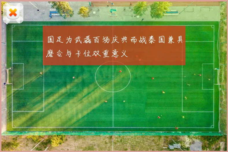 国足为武磊百场庆典而战泰国兼具磨合与卡位双重意义