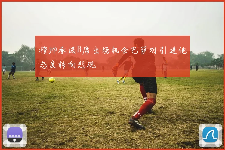 穆帅承诺B席出场机会巴萨对引进他态度转向悲观