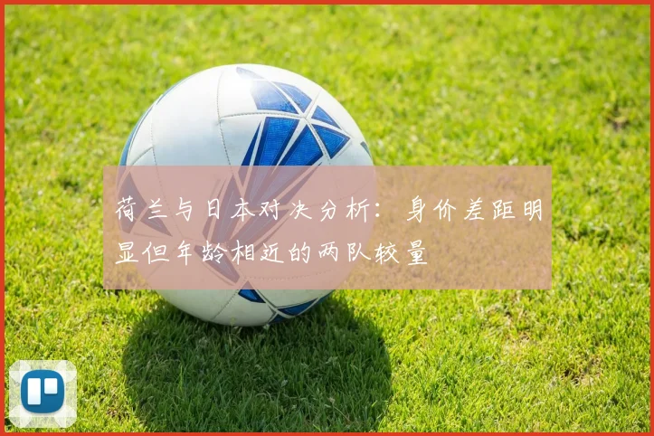 荷兰与日本对决分析：身价差距明显但年龄相近的两队较量
