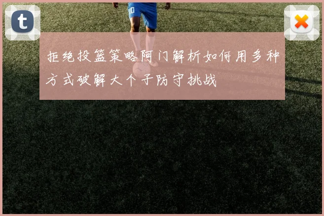 拒绝投篮策略阿门解析如何用多种方式破解大个子防守挑战