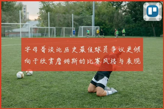 字母哥谈论历史最佳球员争议更倾向于欣赏詹姆斯的比赛风格与表现