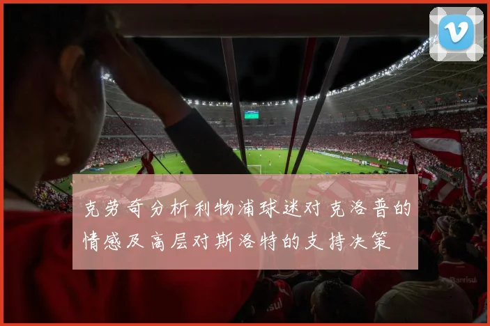 克劳奇分析利物浦球迷对克洛普的情感及高层对斯洛特的支持决策
