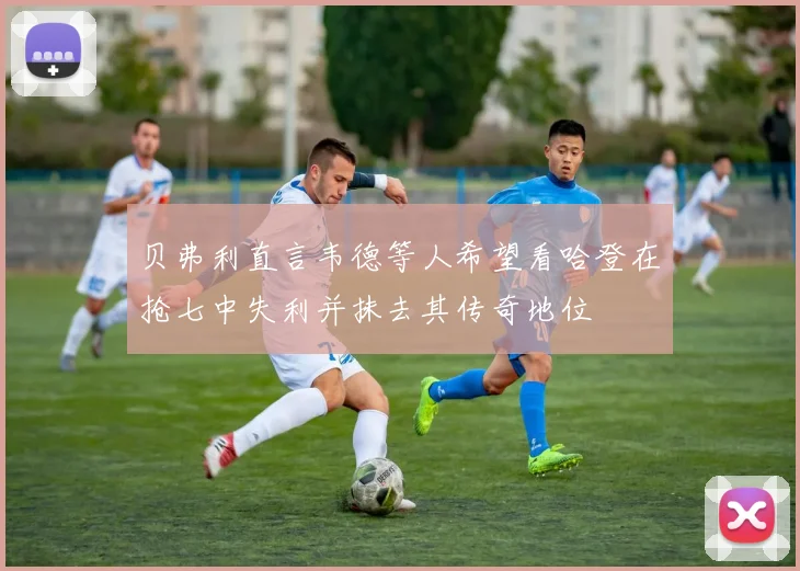 贝弗利直言韦德等人希望看哈登在抢七中失利并抹去其传奇地位