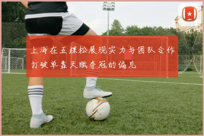 上海在五棵松展现实力与团队合作打破单靠天赋夺冠的偏见