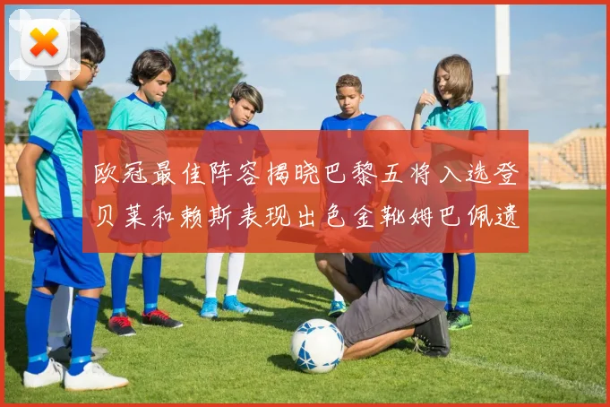 欧冠最佳阵容揭晓巴黎五将入选登贝莱和赖斯表现出色金靴姆巴佩遗憾落选