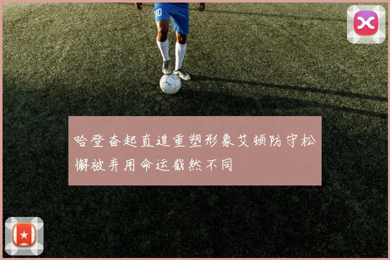 哈登奋起直追重塑形象艾顿防守松懈被弃用命运截然不同