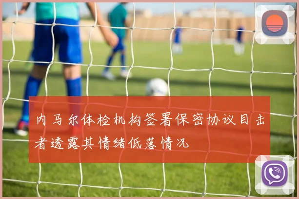 内马尔体检机构签署保密协议目击者透露其情绪低落情况