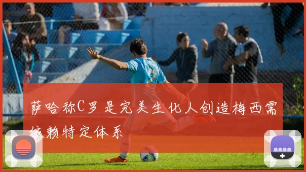 萨哈称C罗是完美生化人创造梅西需依赖特定体系