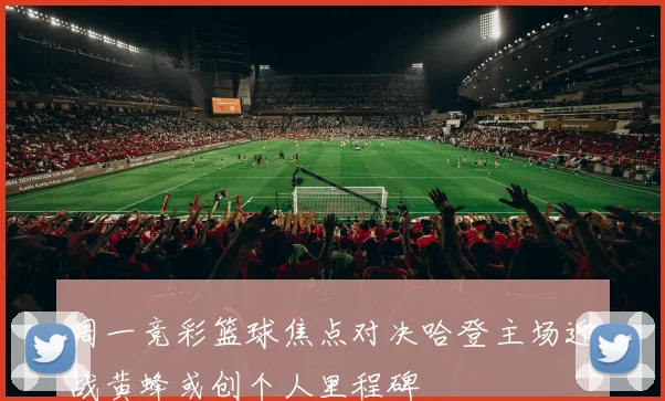 周一竞彩篮球焦点对决哈登主场迎战黄蜂或创个人里程碑