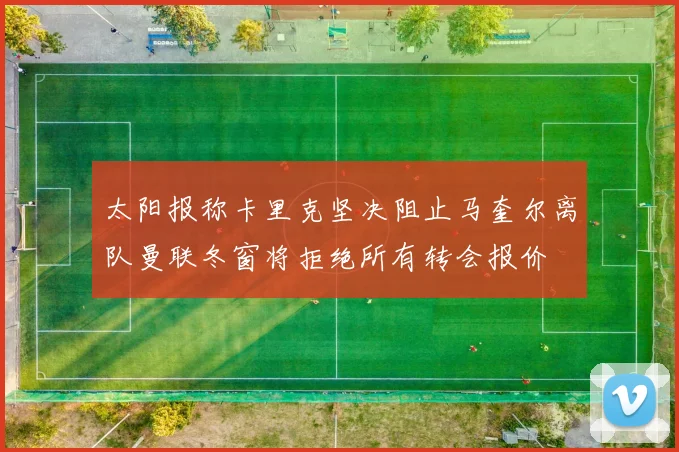 太阳报称卡里克坚决阻止马奎尔离队曼联冬窗将拒绝所有转会报价