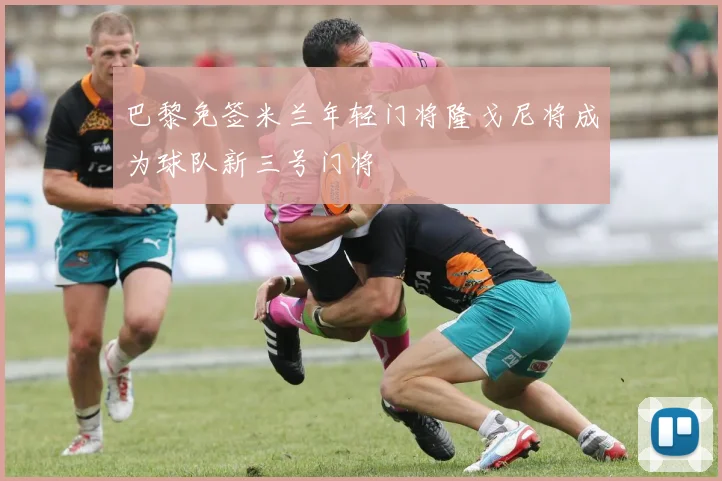 巴黎免签米兰年轻门将隆戈尼将成为球队新三号门将