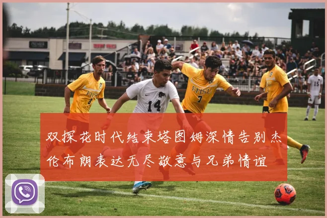 双探花时代结束塔图姆深情告别杰伦布朗表达无尽敬意与兄弟情谊