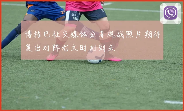 博格巴社交媒体分享观战照片期待复出对阵尤文时刻到来