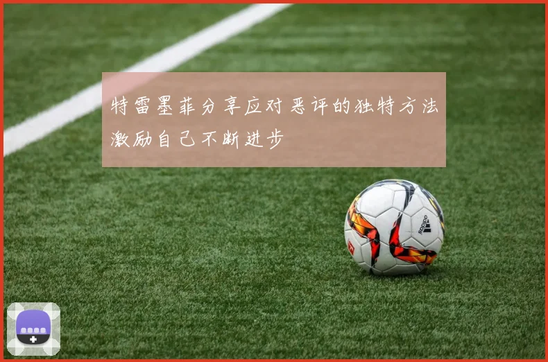 特雷墨菲分享应对恶评的独特方法激励自己不断进步