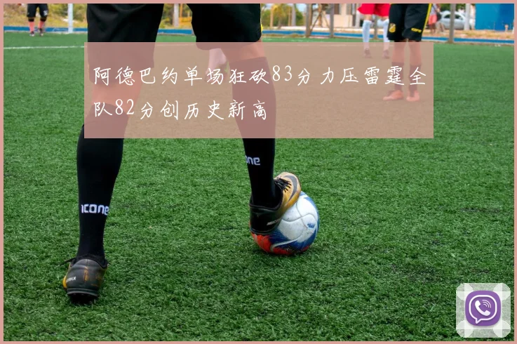阿德巴约单场狂砍83分力压雷霆全队82分创历史新高