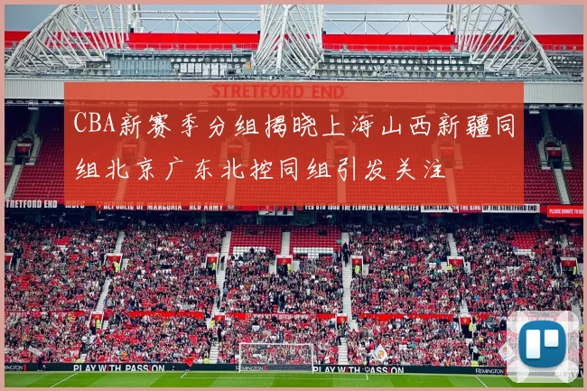 CBA新赛季分组揭晓上海山西新疆同组北京广东北控同组引发关注