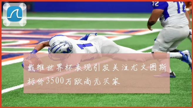 戴维世界杯表现引发关注尤文图斯标价3500万欧尚无买家