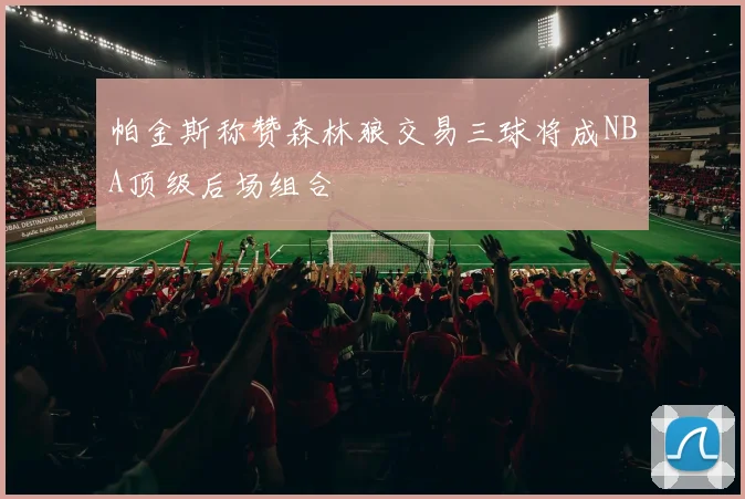 帕金斯称赞森林狼交易三球将成NBA顶级后场组合