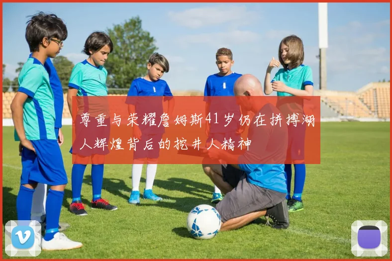 尊重与荣耀詹姆斯41岁仍在拼搏湖人辉煌背后的挖井人精神
