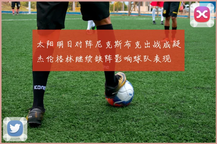 太阳明日对阵尼克斯布克出战成疑杰伦格林继续缺阵影响球队表现