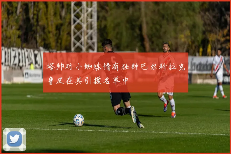 塔帅对小蜘蛛情有独钟巴尔科拉克鲁皮在其引援名单中