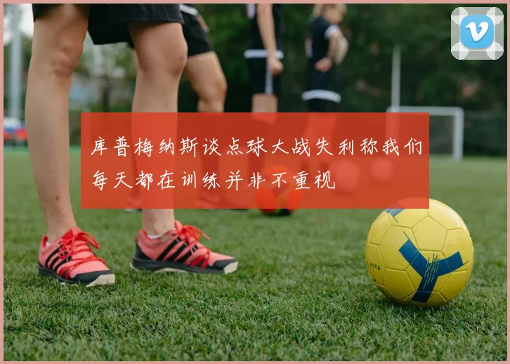 库普梅纳斯谈点球大战失利称我们每天都在训练并非不重视
