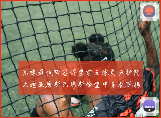 无缘最佳阵容得票前五球员分析阿夫迪亚唐斯巴恩斯哈登申京表现揭秘