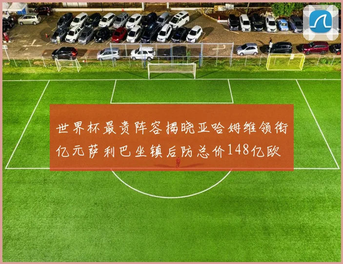 世界杯最贵阵容揭晓亚哈姆维领衔亿元萨利巴坐镇后防总价148亿欧
